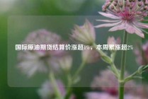 国际原油期货结算价涨超1%，本周累涨超2%