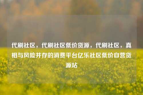 代刷社区，代刷社区低价货源	，代刷社区，真相与风险并存的消费平台亿乐社区低价自营货源站  第1张