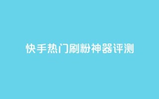 快手热门刷粉神器评测