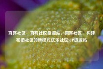 直客社区，直客社区货源站，直客社区，构建和谐社区的新模式亿乐社区SUP货源站