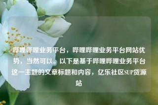 哔哩哔哩业务平台，哔哩哔哩业务平台网站优势，当然可以。以下是基于哔哩哔哩业务平台这一主题的文章标题和内容，亿乐社区SUP货源站