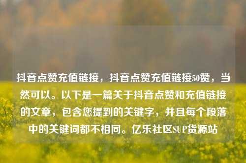 抖音点赞充值链接，抖音点赞充值链接50赞	，当然可以	。以下是一篇关于抖音点赞和充值链接的文章，包含您提到的关键字，并且每个段落中的关键词都不相同。亿乐社区SUP货源站  第1张